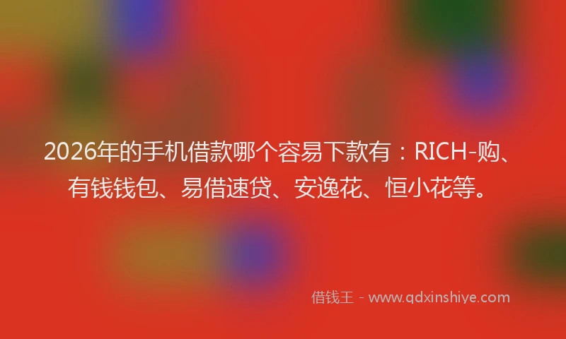 2026年的手机借款哪个容易下款有：RICH-购、有钱钱包、易借速贷、安逸花、恒小花等。