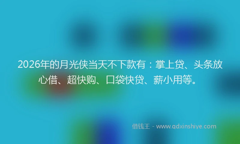 2026年的月光侠当天不下款有：掌上贷、头条放心借、超快购、口袋快贷、薪小用等。