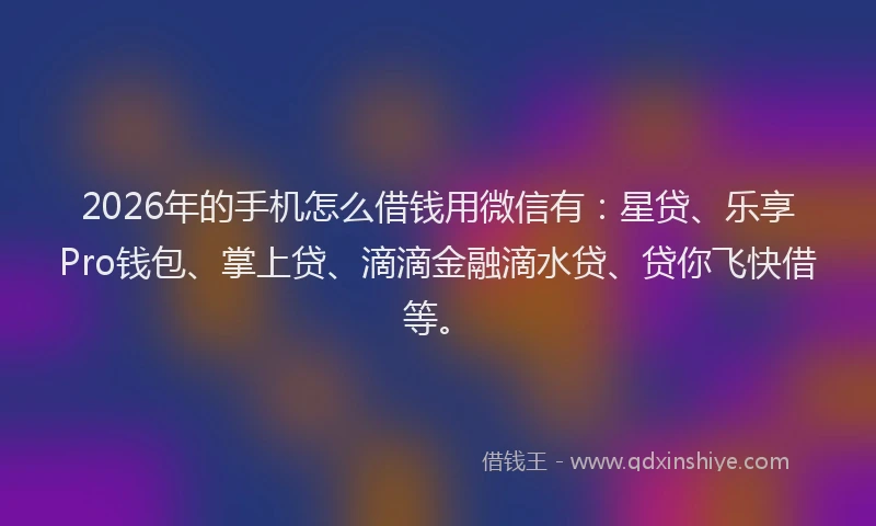 2026年的手机怎么借钱用微信有：星贷、乐享Pro钱包、掌上贷、滴滴金融滴水贷、贷你飞快借等。