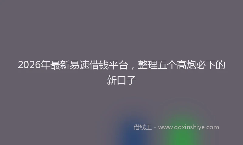 2026年最新易速借钱平台，整理五个高炮必下的新口子