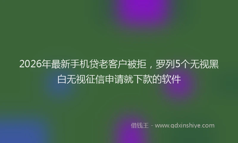 2026年最新手机贷老客户被拒，罗列5个无视黑白无视征信申请就下款的软件