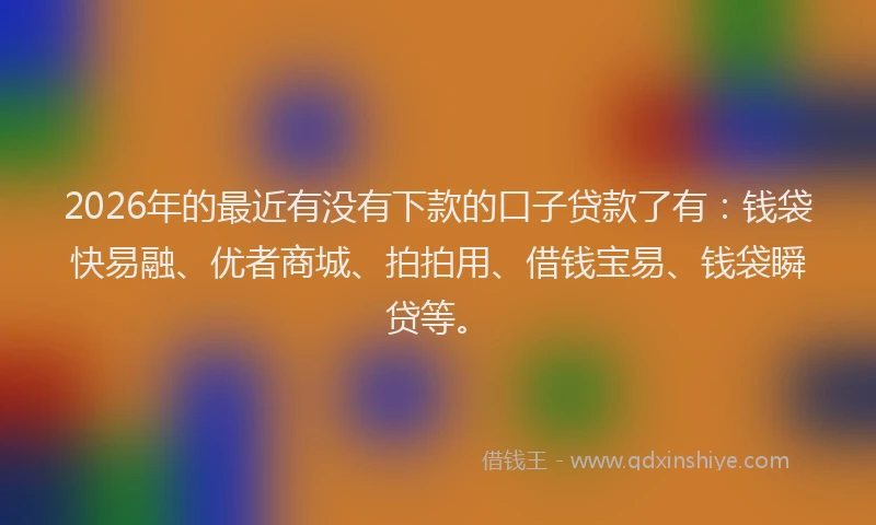 2026年的最近有没有下款的口子贷款了有：钱袋快易融、优者商城、拍拍用、借钱宝易、钱袋瞬贷等。