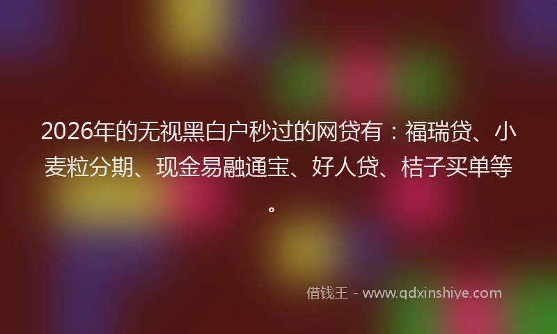 2026年的无视黑白户秒过的网贷有：福瑞贷、小麦粒分期、现金易融通宝、好人贷、桔子买单等。