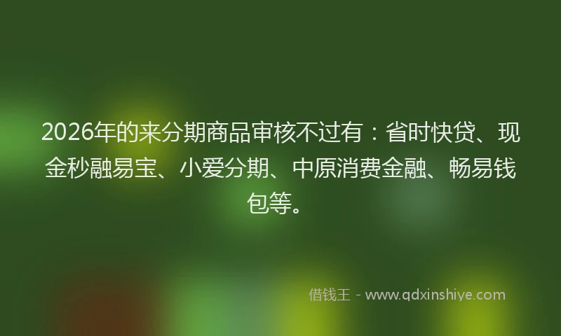 2026年的来分期商品审核不过有：省时快贷、现金秒融易宝、小爱分期、中原消费金融、畅易钱包等。