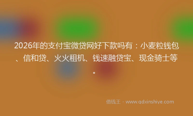 2026年的支付宝微贷网好下款吗有：小麦粒钱包、信和贷、火火租机、钱速融贷宝、现金骑士等。