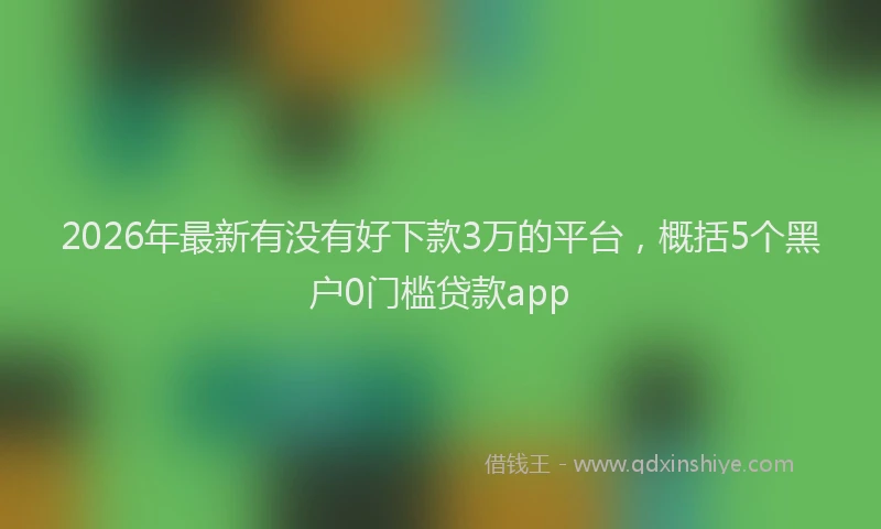 2026年最新有没有好下款3万的平台，概括5个黑户0门槛贷款app