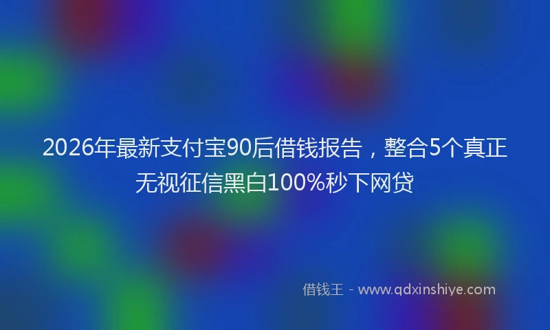 2026年最新支付宝90后借钱报告，整合5个真正无视征信黑白100%秒下网贷