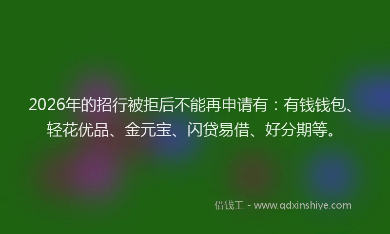 2026年的招行被拒后不能再申请有：有钱钱包、轻花优品、金元宝、闪贷易借、好分期等。