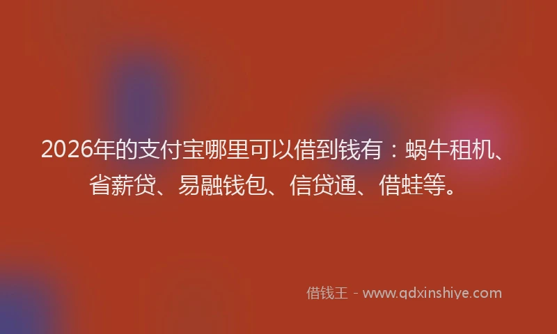 2026年的支付宝哪里可以借到钱有：蜗牛租机、省薪贷、易融钱包、信贷通、借蛙等。