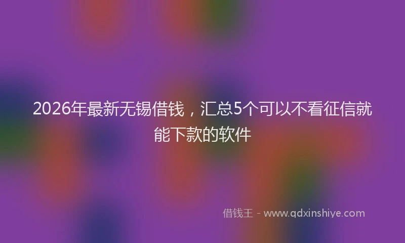 2026年最新无锡借钱，汇总5个可以不看征信就能下款的软件