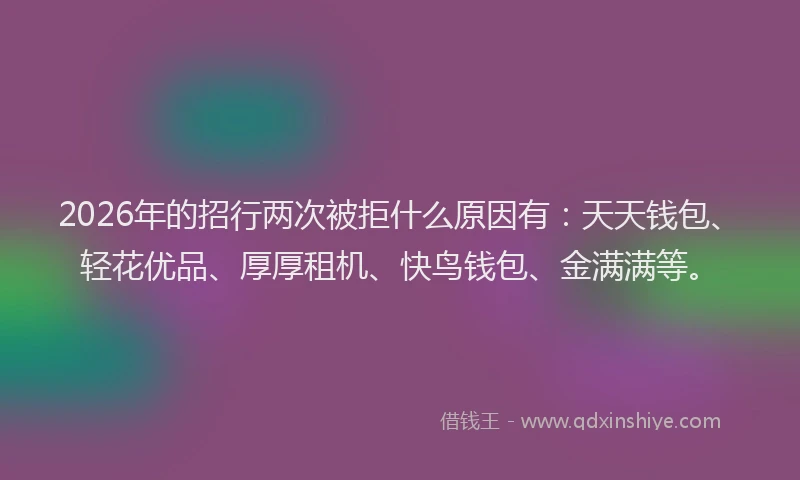 2026年的招行两次被拒什么原因有：天天钱包、轻花优品、厚厚租机、快鸟钱包、金满满等。