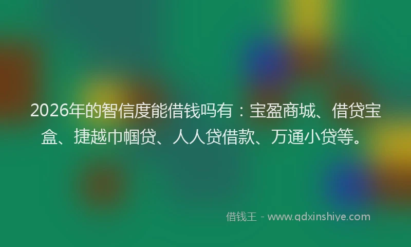 2026年的智信度能借钱吗有：宝盈商城、借贷宝盒、捷越巾帼贷、人人贷借款、万通小贷等。
