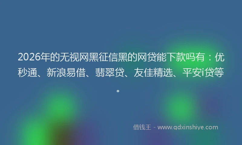 2026年的无视网黑征信黑的网贷能下款吗有：优秒通、新浪易借、翡翠贷、友佳精选、平安i贷等。
