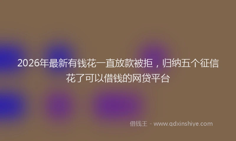 2026年最新有钱花一直放款被拒，归纳五个征信花了可以借钱的网贷平台