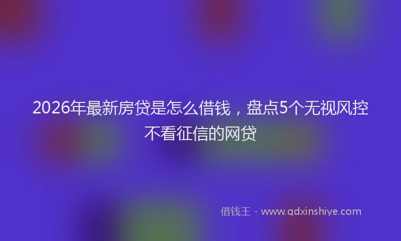 2026年最新房贷是怎么借钱，盘点5个无视风控不看征信的网贷