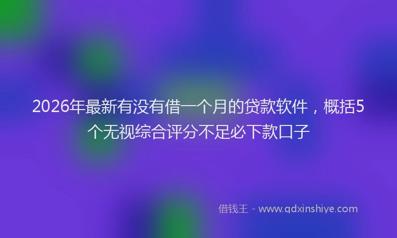 2026年最新有没有借一个月的贷款软件，概括5个无视综合评分不足必下款口子