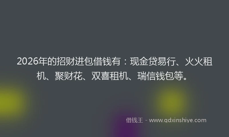 2026年的招财进包借钱有：现金贷易行、火火租机、聚财花、双喜租机、瑞信钱包等。