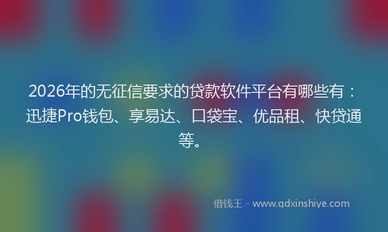2026年的无征信要求的贷款软件平台有哪些有：迅捷Pro钱包、享易达、口袋宝、优品租、快贷通等。