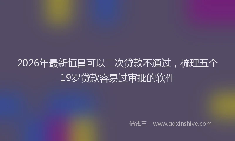 2026年最新恒昌可以二次贷款不通过，梳理五个19岁贷款容易过审批的软件