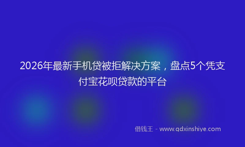 2026年最新手机贷被拒解决方案，盘点5个凭支付宝花呗贷款的平台