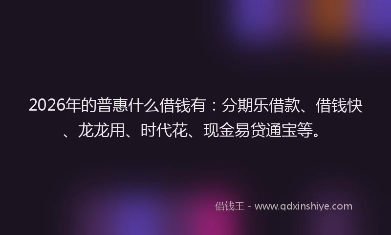 2026年的普惠什么借钱有：分期乐借款、借钱快、龙龙用、时代花、现金易贷通宝等。