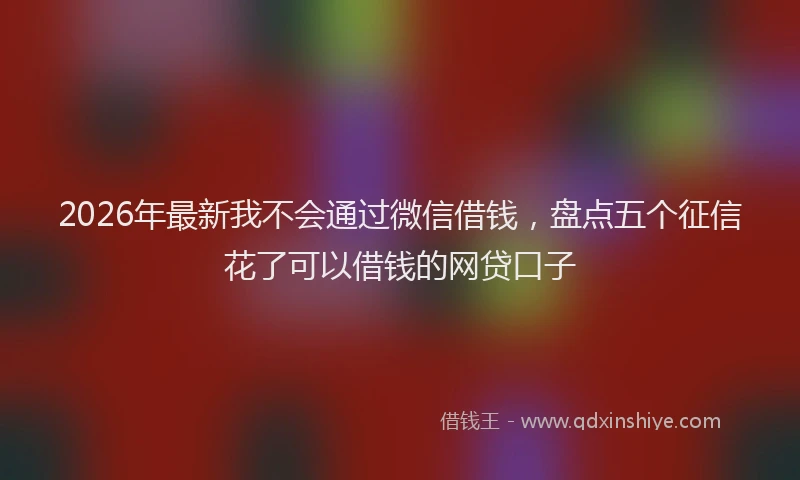 2026年最新我不会通过微信借钱，盘点五个征信花了可以借钱的网贷口子