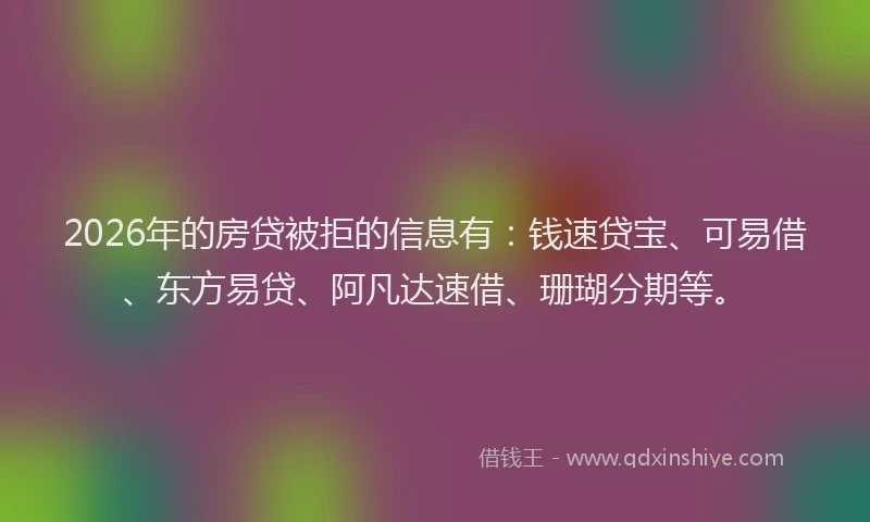 2026年的房贷被拒的信息有：钱速贷宝、可易借、东方易贷、阿凡达速借、珊瑚分期等。