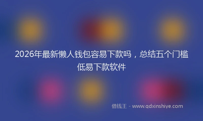 2026年最新懒人钱包容易下款吗,总结五个门槛低易下款软件