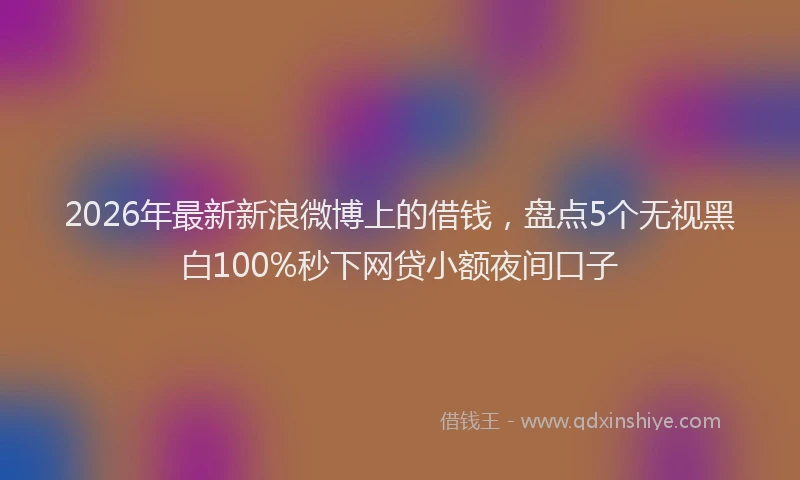 2026年最新新浪微博上的借钱，盘点5个无视黑白100%秒下网贷小额夜间口子