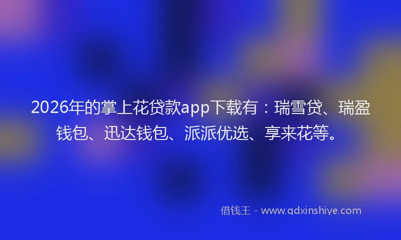 2026年的掌上花贷款app下载有：瑞雪贷、瑞盈钱包、迅达钱包、派派优选、享来花等。
