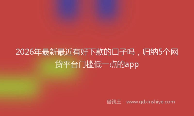 2026年最新最近有好下款的口子吗，归纳5个网贷平台门槛低一点的app