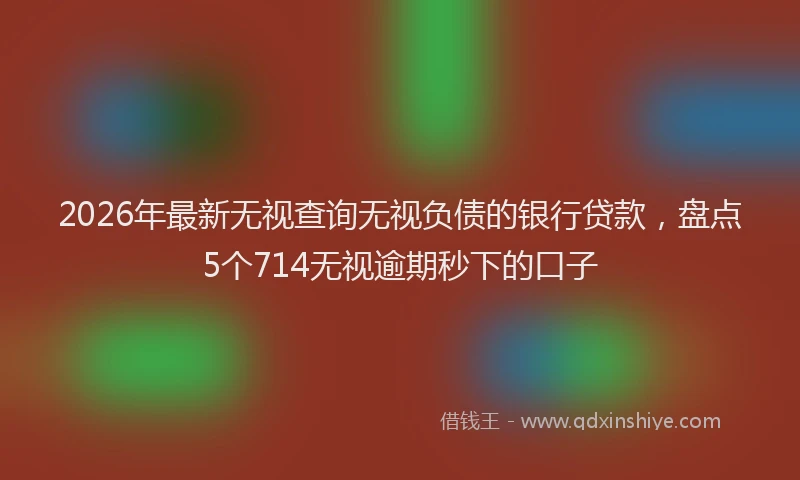 2026年最新无视查询无视负债的银行贷款，盘点5个714无视逾期秒下的口子