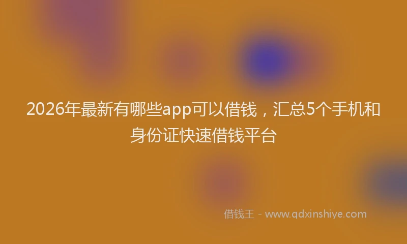 2026年最新有哪些app可以借钱，汇总5个手机和身份证快速借钱平台