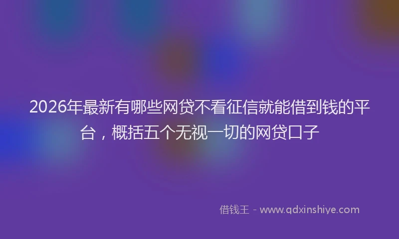 2026年最新有哪些网贷不看征信就能借到钱的平台，概括五个无视一切的网贷口子