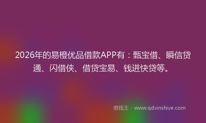 2026年的易橙优品借款APP有：甄宝借、瞬信贷通、闪借侠、借贷宝易、钱进快贷等。
