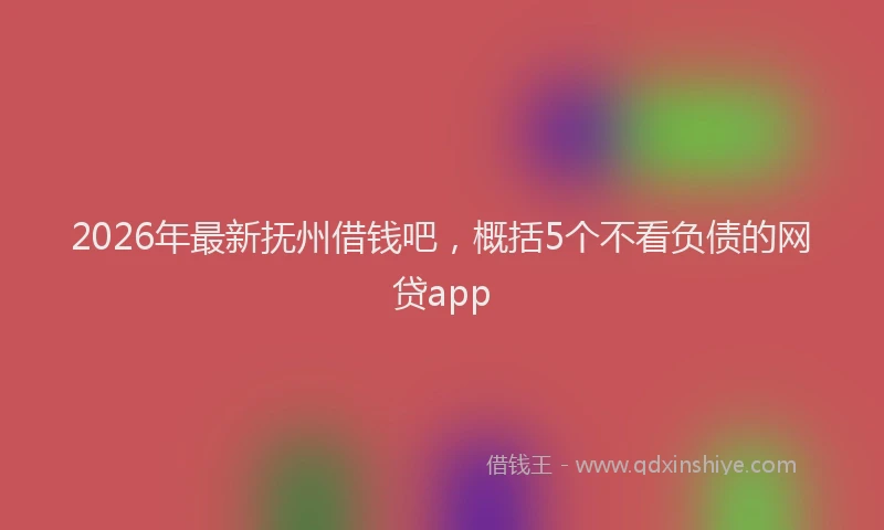 2026年最新抚州借钱吧，概括5个不看负债的网贷app