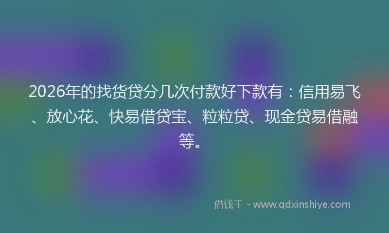 2026年的找货贷分几次付款好下款有：信用易飞、放心花、快易借贷宝、粒粒贷、现金贷易借融等。