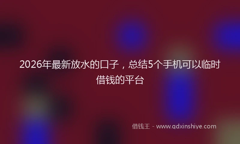2026年最新放水的口子，总结5个手机可以临时借钱的平台
