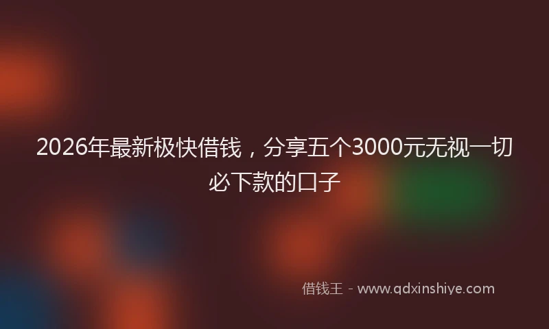 2026年最新极快借钱，分享五个3000元无视一切必下款的口子