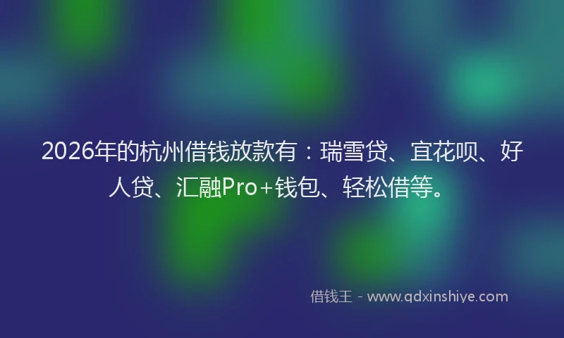 2026年的杭州借钱放款有：瑞雪贷、宜花呗、好人贷、汇融Pro+钱包、轻松借等。