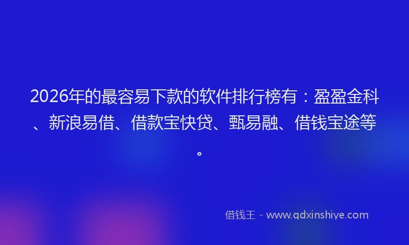 2026年的最容易下款的软件排行榜有：盈盈金科、新浪易借、借款宝快贷、甄易融、借钱宝途等。