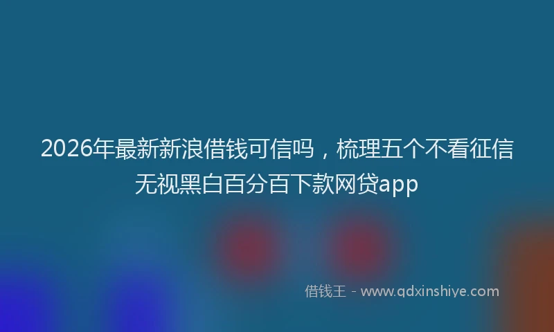 2026年最新新浪借钱可信吗，梳理五个不看征信无视黑白百分百下款网贷app