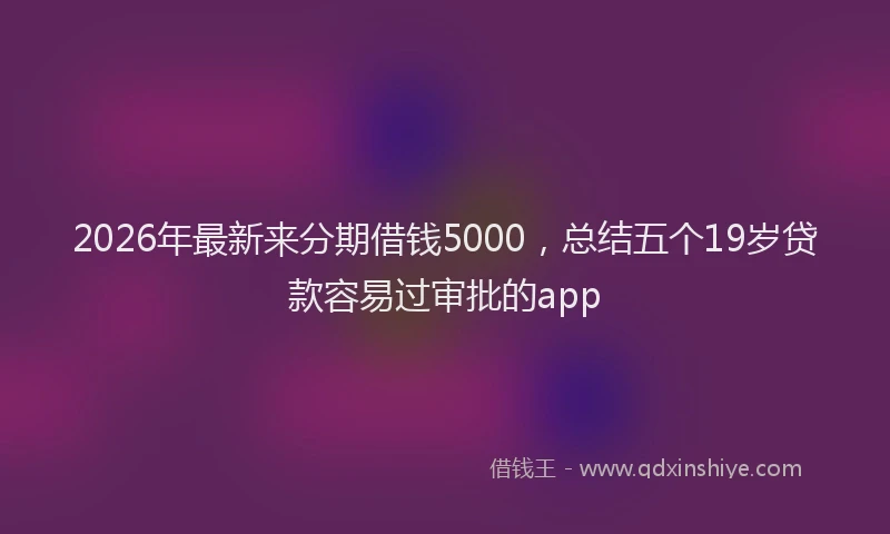2026年最新来分期借钱5000，总结五个19岁贷款容易过审批的app