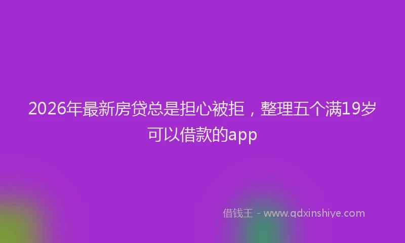 2026年最新房贷总是担心被拒，整理五个满19岁可以借款的app