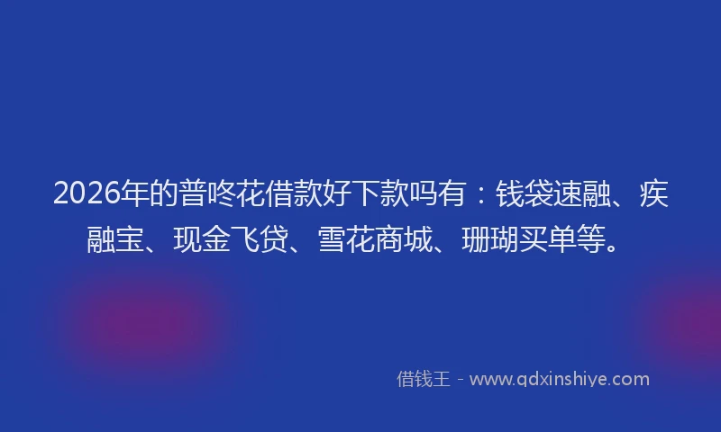 2026年的普咚花借款好下款吗有：钱袋速融、疾融宝、现金飞贷、雪花商城、珊瑚买单等。