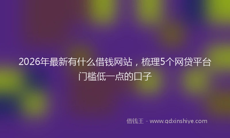 2026年最新有什么借钱网站，梳理5个网贷平台门槛低一点的口子