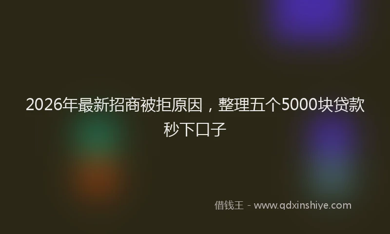 2026年最新招商被拒原因，整理五个5000块贷款秒下口子