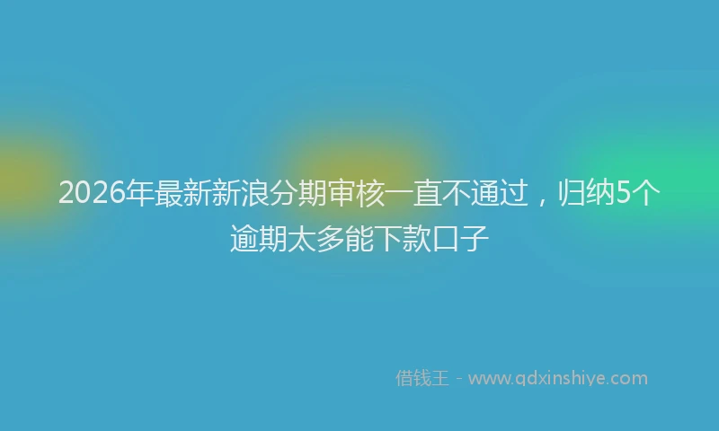 2026年最新新浪分期审核一直不通过，归纳5个逾期太多能下款口子
