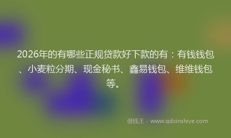 2026年的有哪些正规贷款好下款的有：有钱钱包、小麦粒分期、现金秘书、鑫易钱包、维维钱包等。