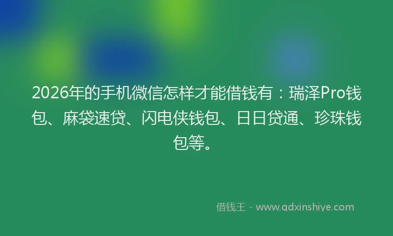 2026年的手机微信怎样才能借钱有：瑞泽Pro钱包、麻袋速贷、闪电侠钱包、日日贷通、珍珠钱包等。